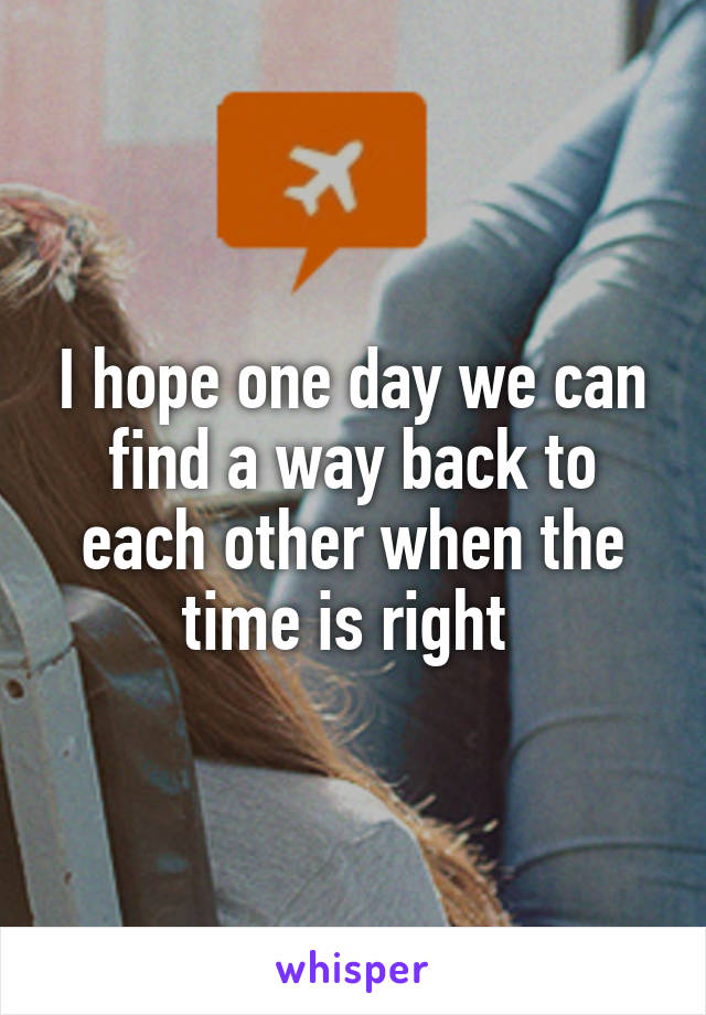 I hope one day we can find a way back to each other when the time is right 