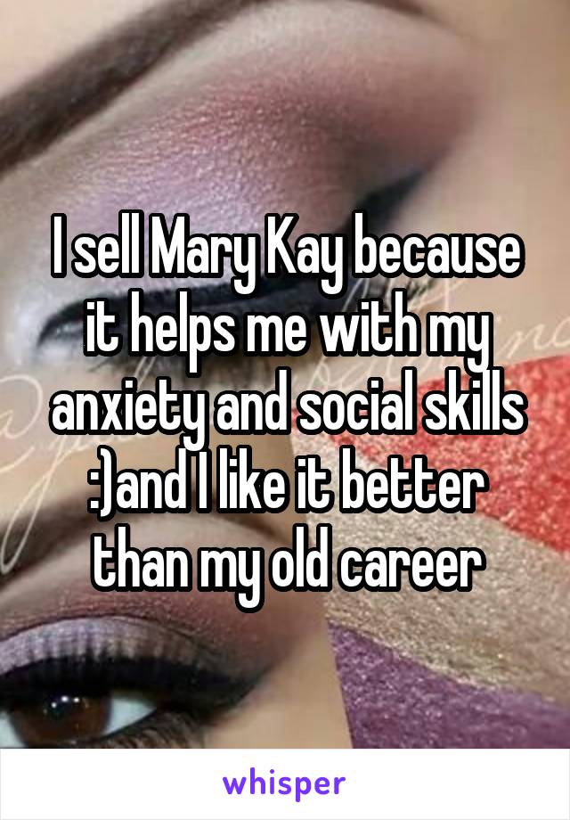I sell Mary Kay because it helps me with my anxiety and social skills :)and I like it better than my old career