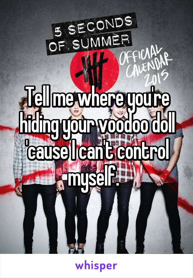 Tell me where you're hiding your voodoo doll 'cause I can't control myself.  