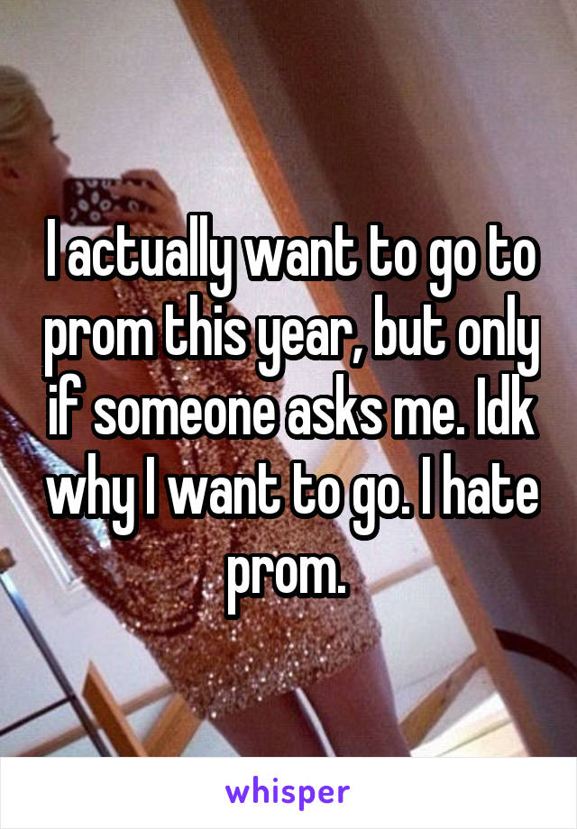 I actually want to go to prom this year, but only if someone asks me. Idk why I want to go. I hate prom. 