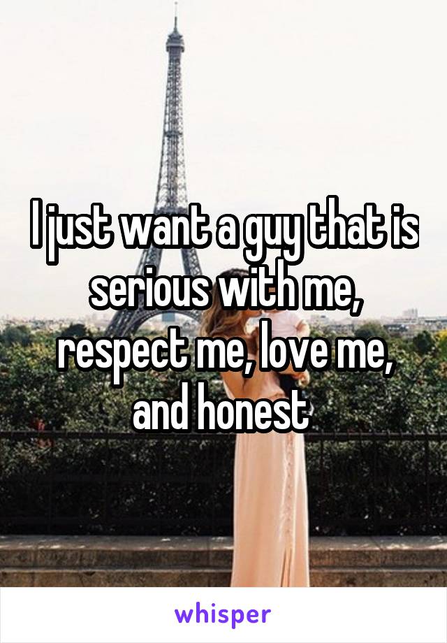 I just want a guy that is serious with me, respect me, love me, and honest 