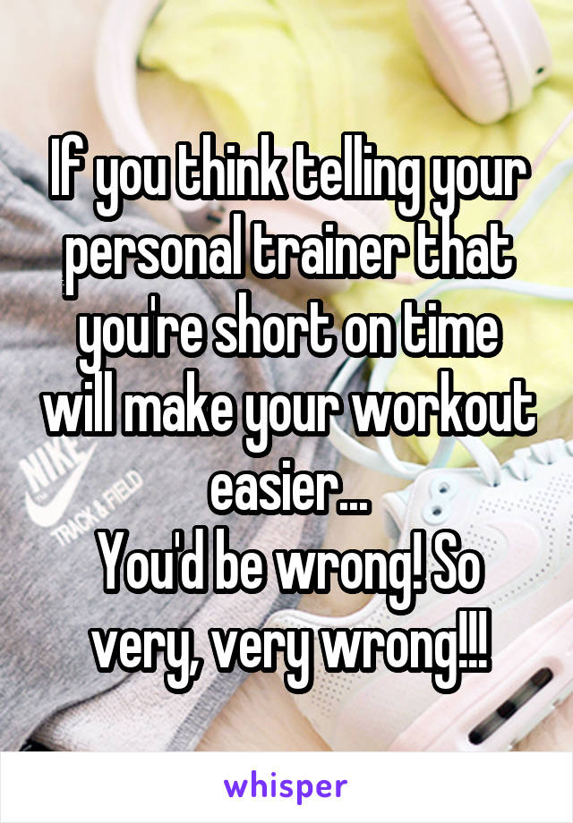 If you think telling your personal trainer that you're short on time will make your workout easier...
You'd be wrong! So very, very wrong!!!