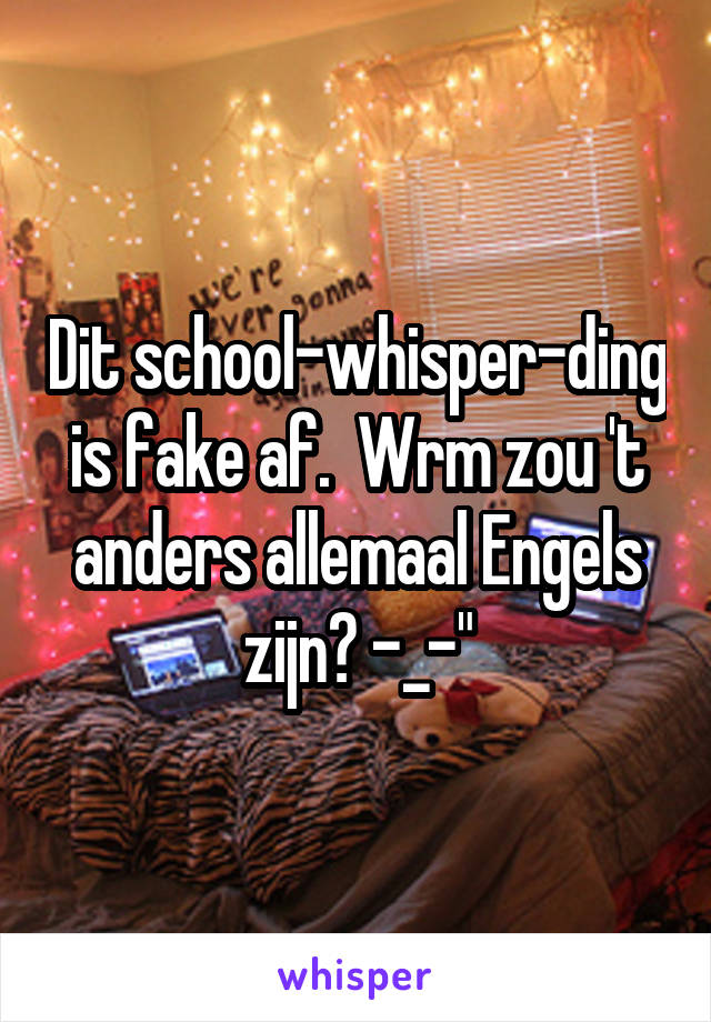 Dit school-whisper-ding is fake af.  Wrm zou 't anders allemaal Engels zijn? -_-"