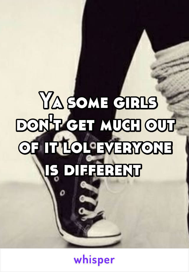  Ya some girls don't get much out of it lol everyone is different 