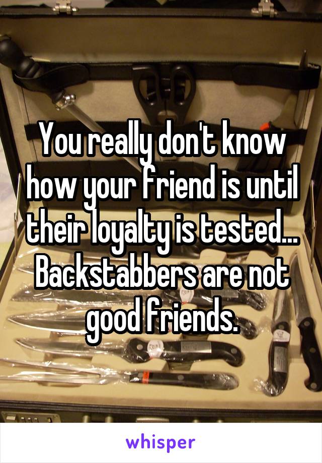 You really don't know how your friend is until their loyalty is tested...
Backstabbers are not good friends.