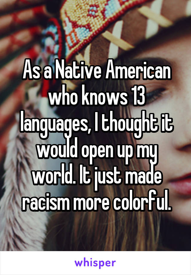 As a Native American who knows 13 languages, I thought it would open up my world. It just made racism more colorful.