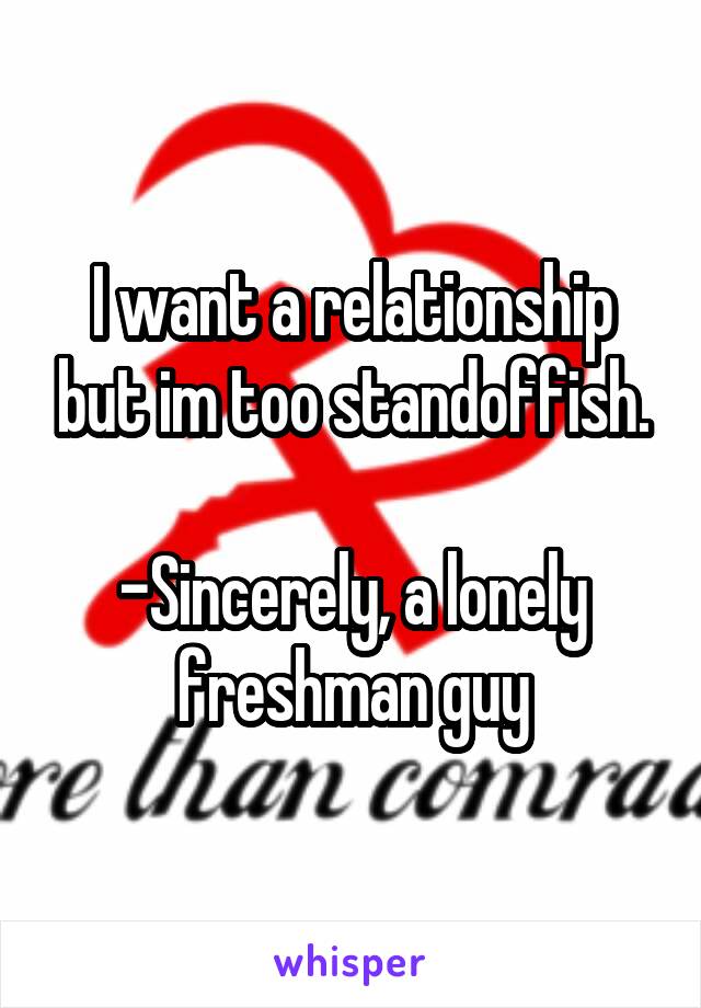 I want a relationship but im too standoffish.

-Sincerely, a lonely freshman guy