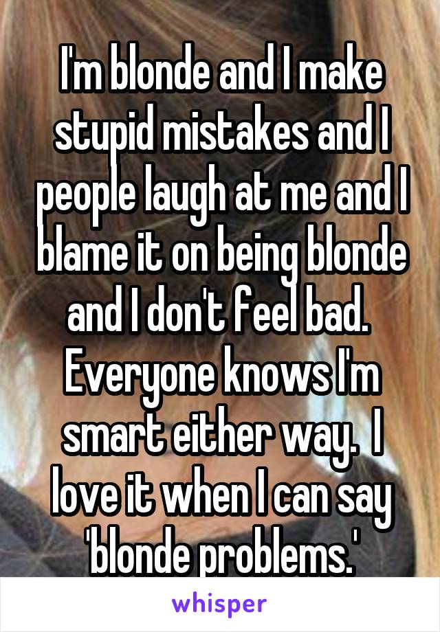 I'm blonde and I make stupid mistakes and I people laugh at me and I blame it on being blonde and I don't feel bad.  Everyone knows I'm smart either way.  I love it when I can say 'blonde problems.'