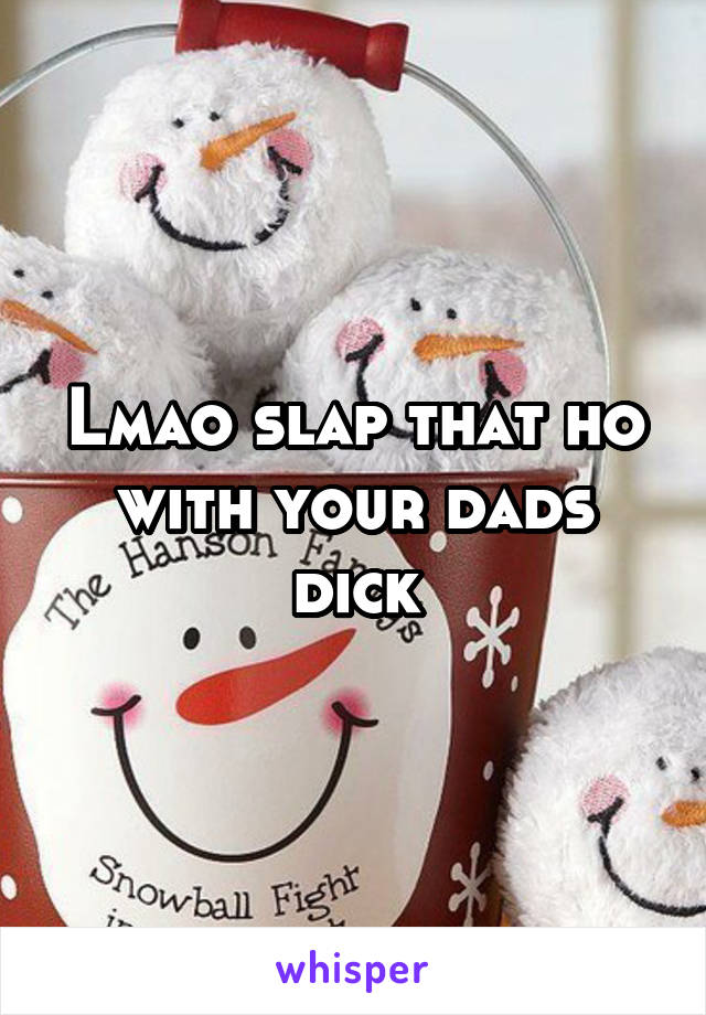 Lmao slap that ho with your dads dick