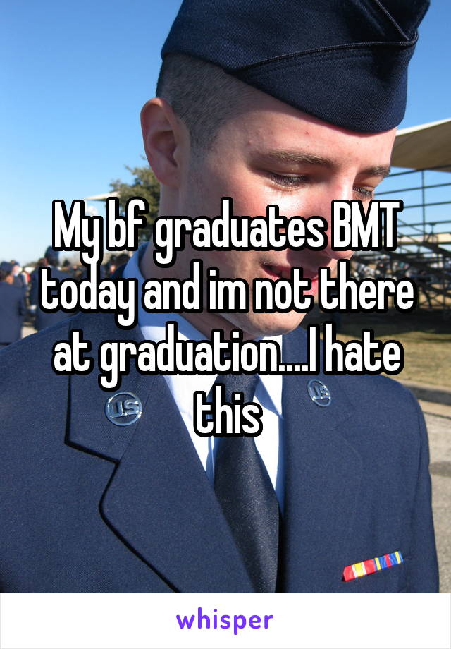 My bf graduates BMT today and im not there at graduation....I hate this