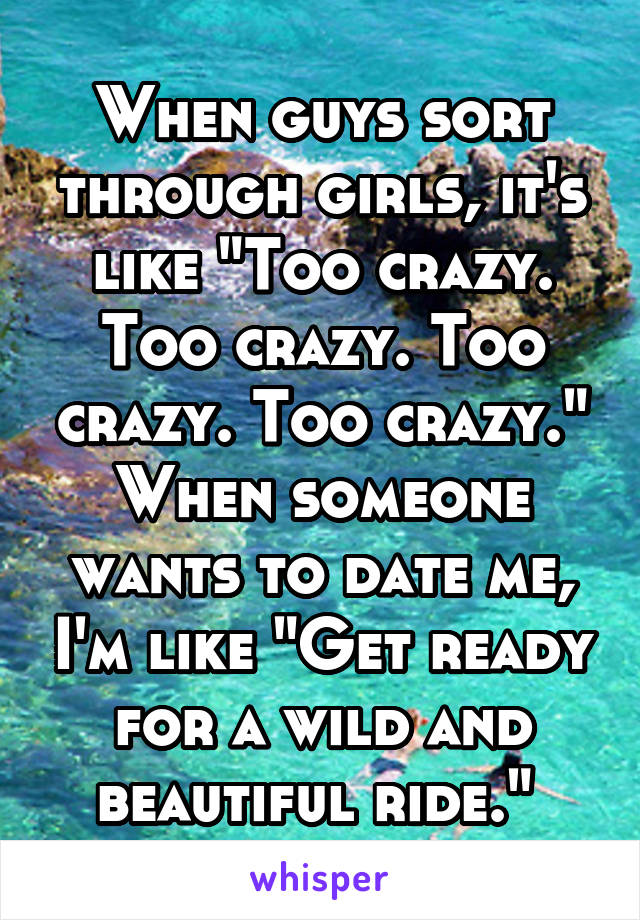 When guys sort through girls, it's like "Too crazy. Too crazy. Too crazy. Too crazy." When someone wants to date me, I'm like "Get ready for a wild and beautiful ride." 