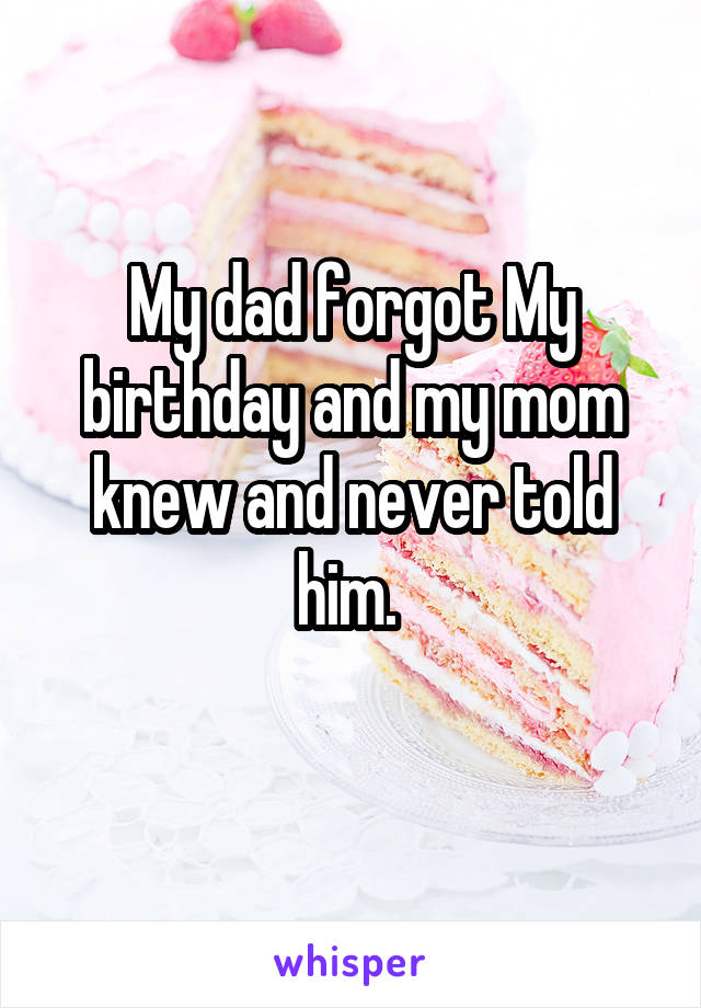 My dad forgot My birthday and my mom knew and never told him. 
