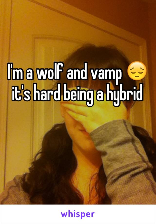 I'm a wolf and vamp 😔 it's hard being a hybrid


