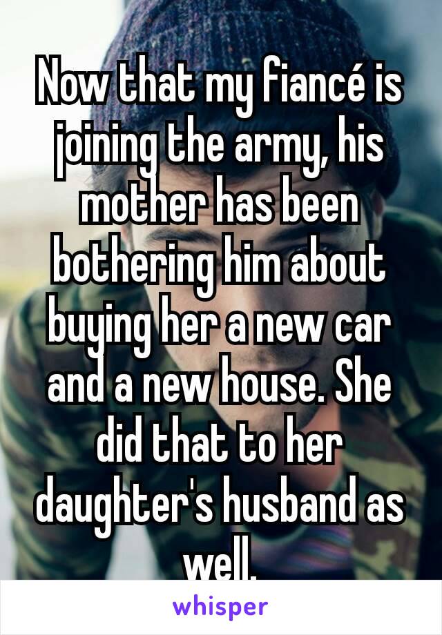 Now that my fiancé is joining the army, his mother has been bothering him about buying her a new car and a new house. She did that to her daughter's husband as well.