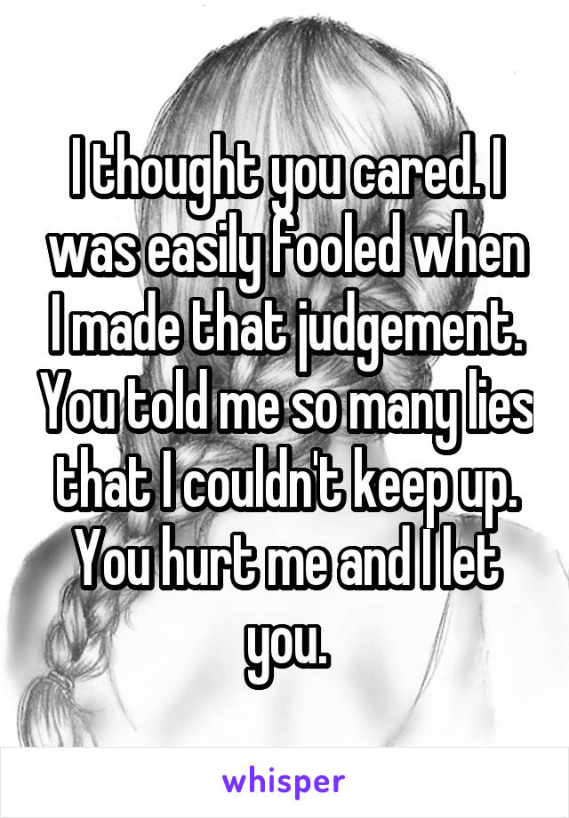 I thought you cared. I was easily fooled when I made that judgement. You told me so many lies that I couldn't keep up. You hurt me and I let you.