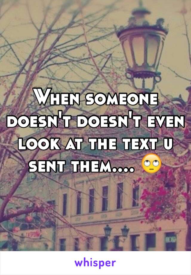 When someone doesn't doesn't even look at the text u sent them.... 🙄