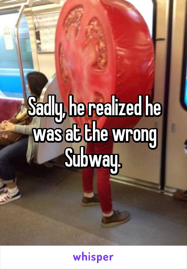 Sadly, he realized he was at the wrong Subway. 