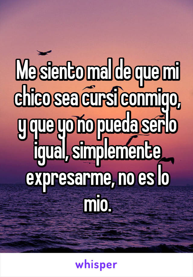 Me siento mal de que mi chico sea cursi conmigo, y que yo no pueda serlo igual, simplemente expresarme, no es lo mio.