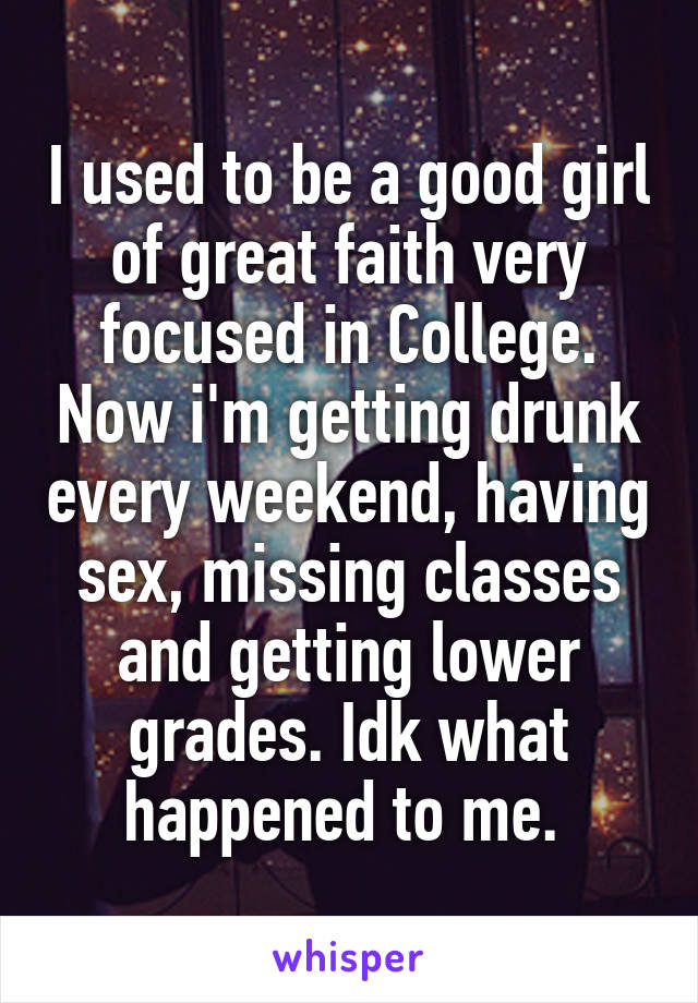 I used to be a good girl of great faith very focused in College. Now i'm getting drunk every weekend, having sex, missing classes and getting lower grades. Idk what happened to me. 