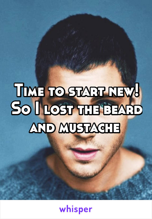 Time to start new! So I lost the beard and mustache 