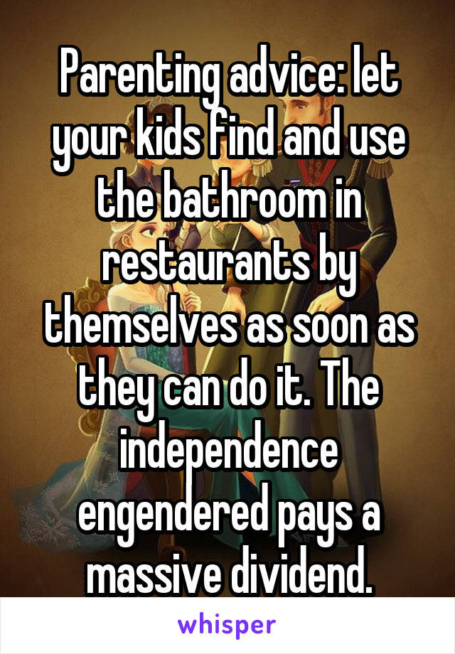 Parenting advice: let your kids find and use the bathroom in restaurants by themselves as soon as they can do it. The independence engendered pays a massive dividend.