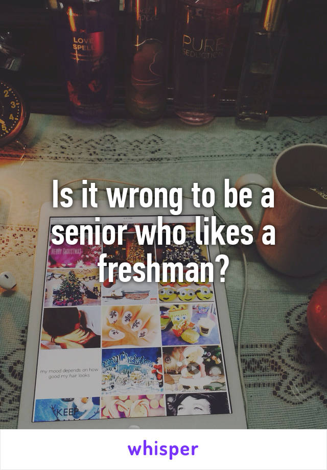 Is it wrong to be a senior who likes a freshman?