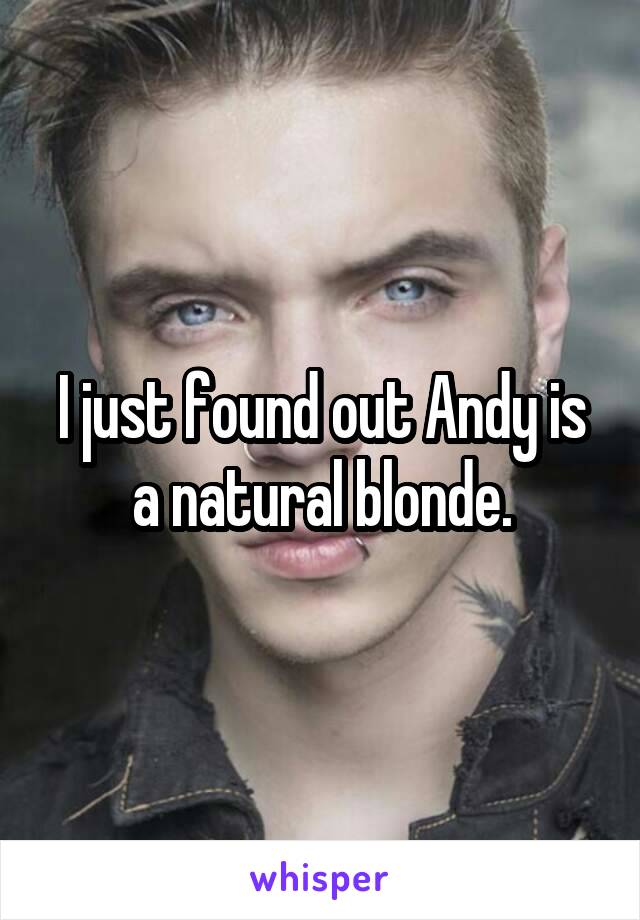 I just found out Andy is a natural blonde.