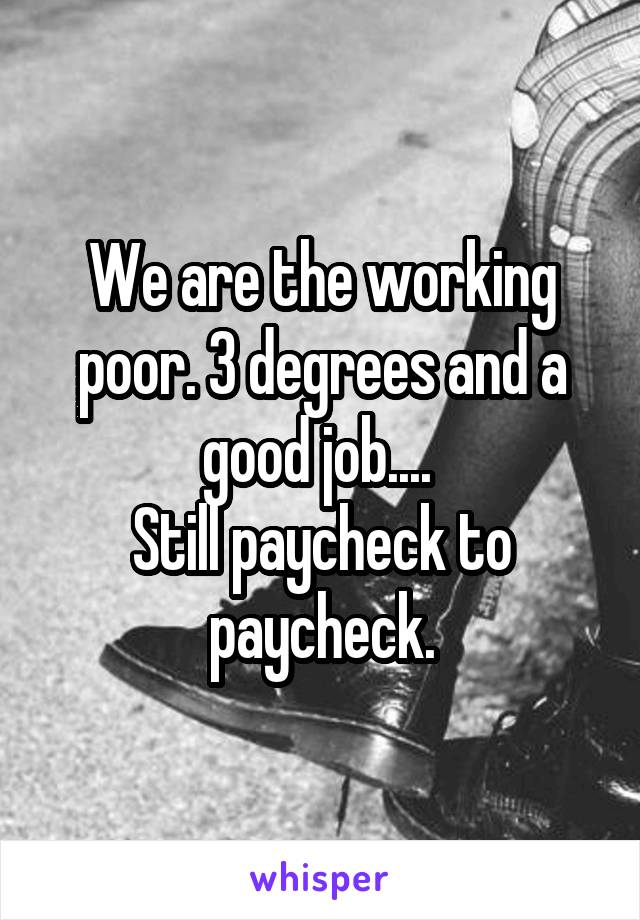 We are the working poor. 3 degrees and a good job.... 
Still paycheck to paycheck.