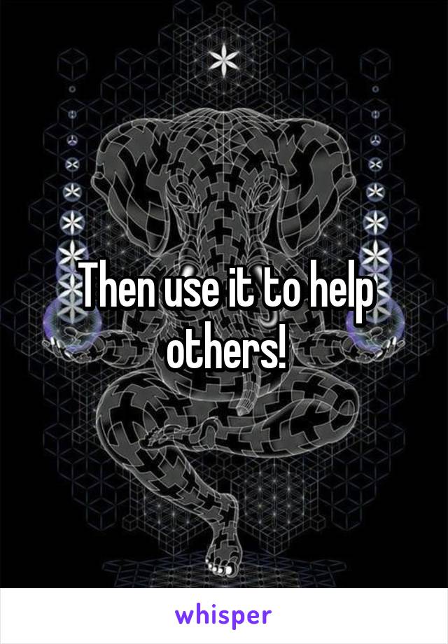 Then use it to help others!