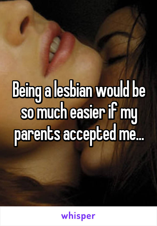 Being a lesbian would be so much easier if my parents accepted me...