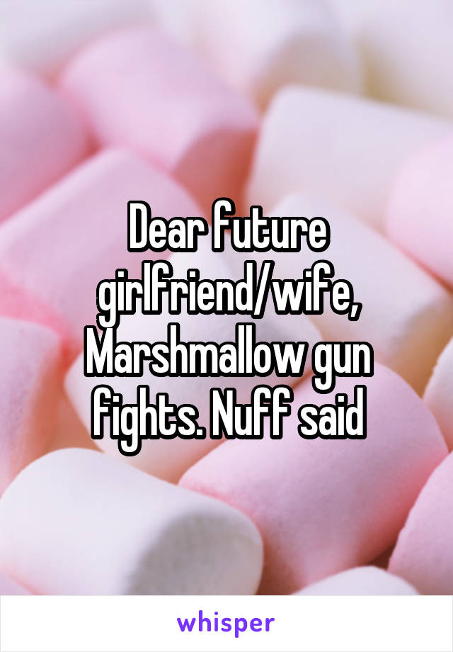 Dear future girlfriend/wife,
Marshmallow gun fights. Nuff said