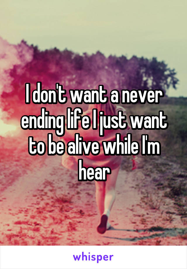 I don't want a never ending life I just want to be alive while I'm hear