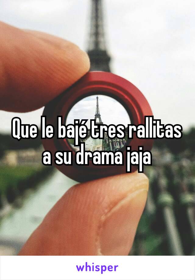 Que le bajé tres rallitas a su drama jaja