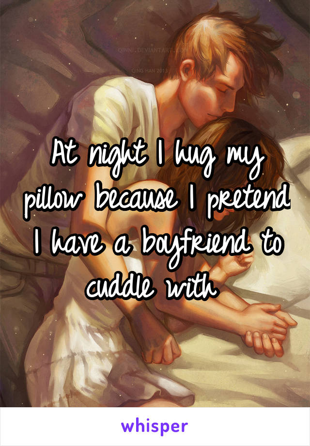 At night I hug my pillow because I pretend I have a boyfriend to cuddle with 