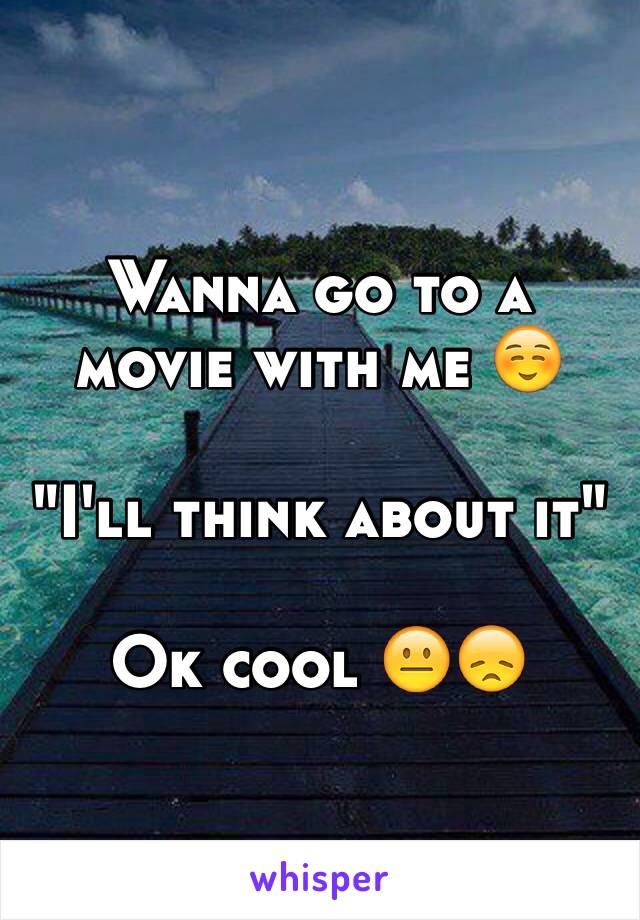 Wanna go to a movie with me ☺️

"I'll think about it"

Ok cool 😐😞