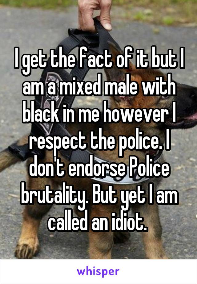 I get the fact of it but I am a mixed male with black in me however I respect the police. I don't endorse Police brutality. But yet I am called an idiot. 