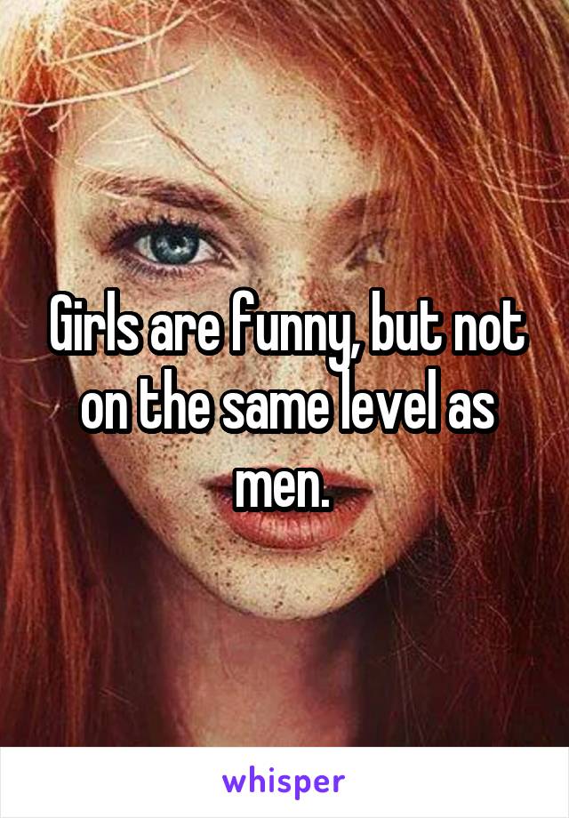 Girls are funny, but not on the same level as men. 