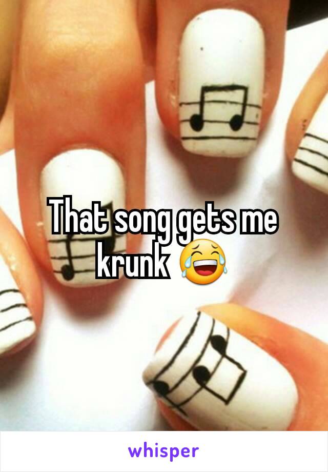 That song gets me krunk 😂