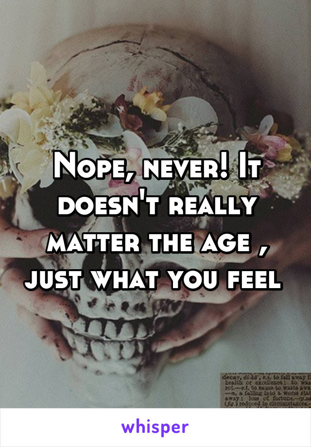 Nope, never! It doesn't really matter the age , just what you feel 