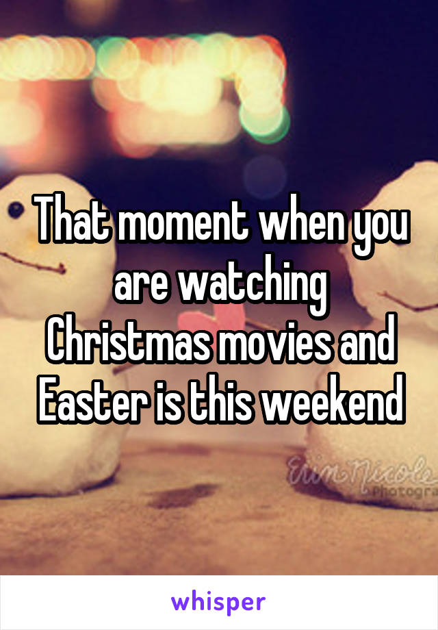 That moment when you are watching Christmas movies and Easter is this weekend