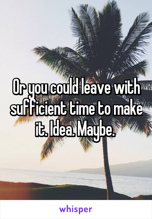 Or you could leave with sufficient time to make it. Idea. Maybe. 