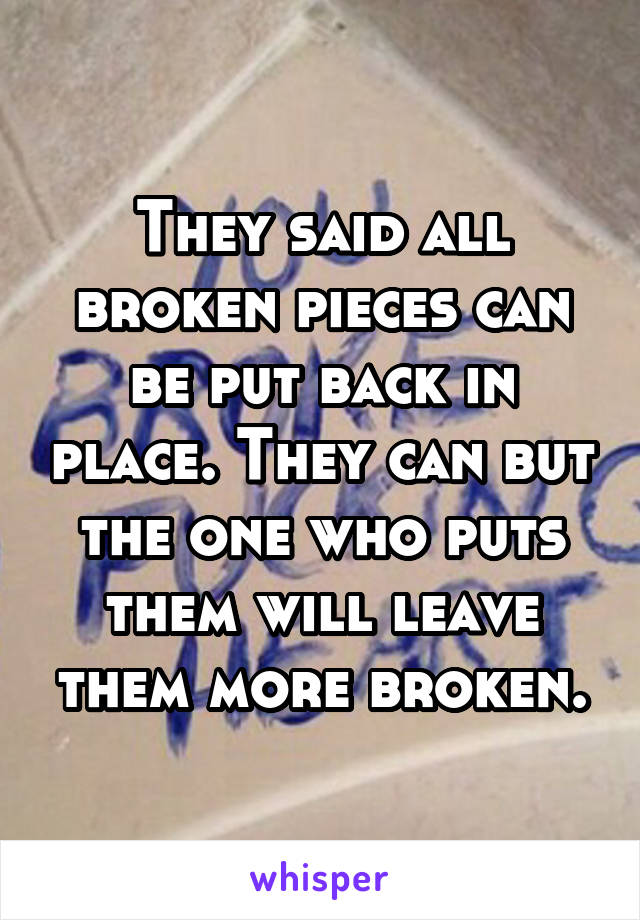 They said all broken pieces can be put back in place. They can but the one who puts them will leave them more broken.