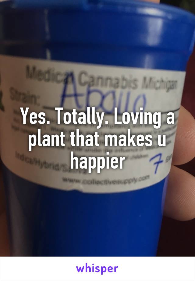 Yes. Totally. Loving a plant that makes u happier