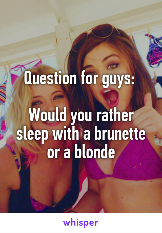 Question for guys: 

Would you rather sleep with a brunette or a blonde