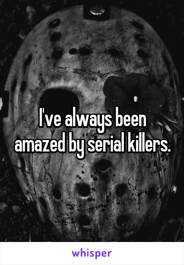 I've always been amazed by serial killers.