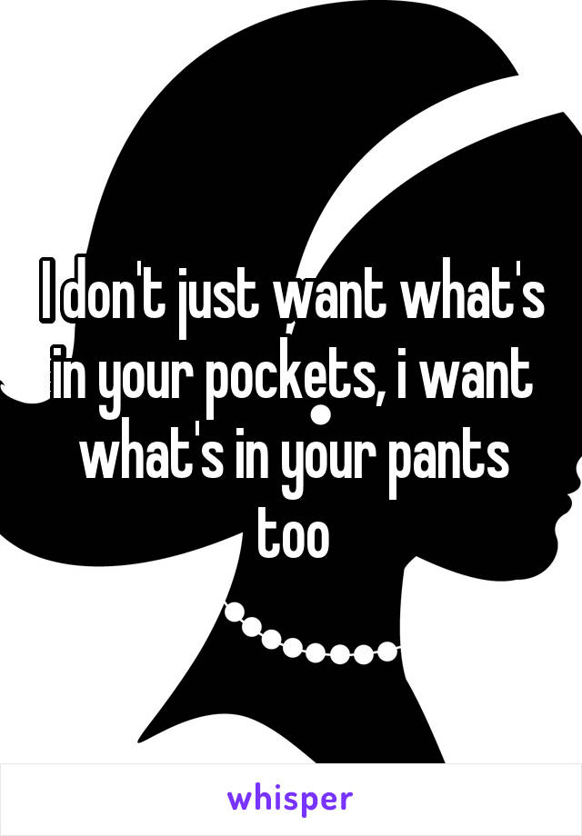 I don't just want what's in your pockets, i want what's in your pants too