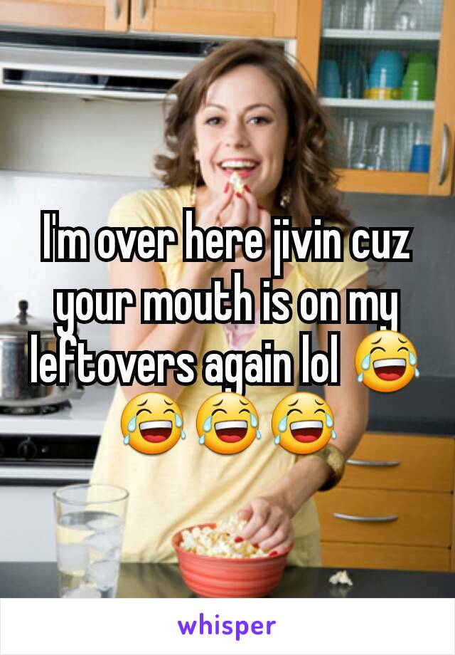 I'm over here jivin cuz your mouth is on my leftovers again lol 😂😂😂😂