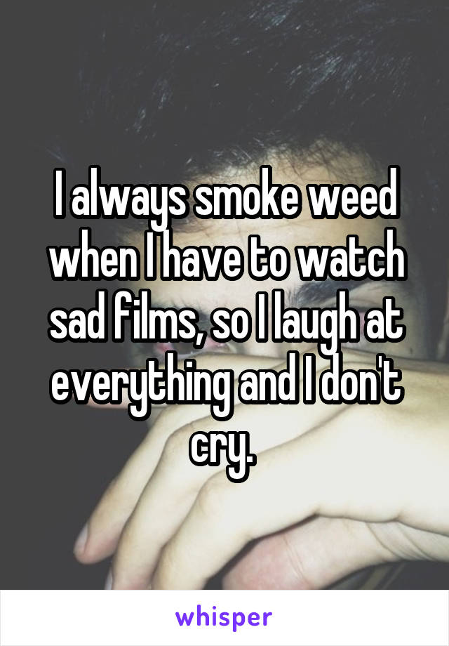 I always smoke weed when I have to watch sad films, so I laugh at everything and I don't cry. 