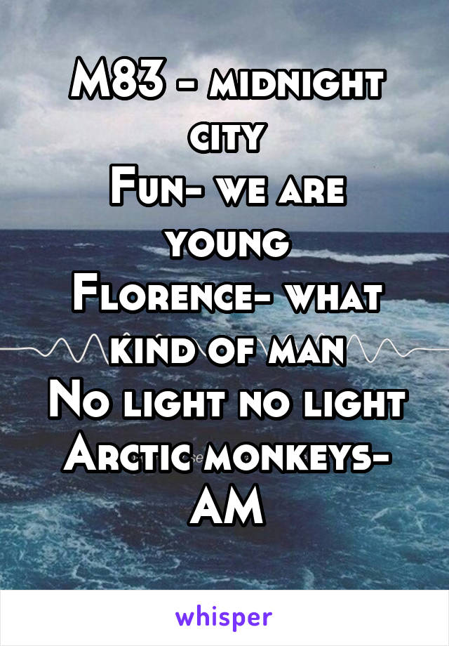 M83 - midnight city
Fun- we are young
Florence- what kind of man
No light no light
Arctic monkeys- AM
