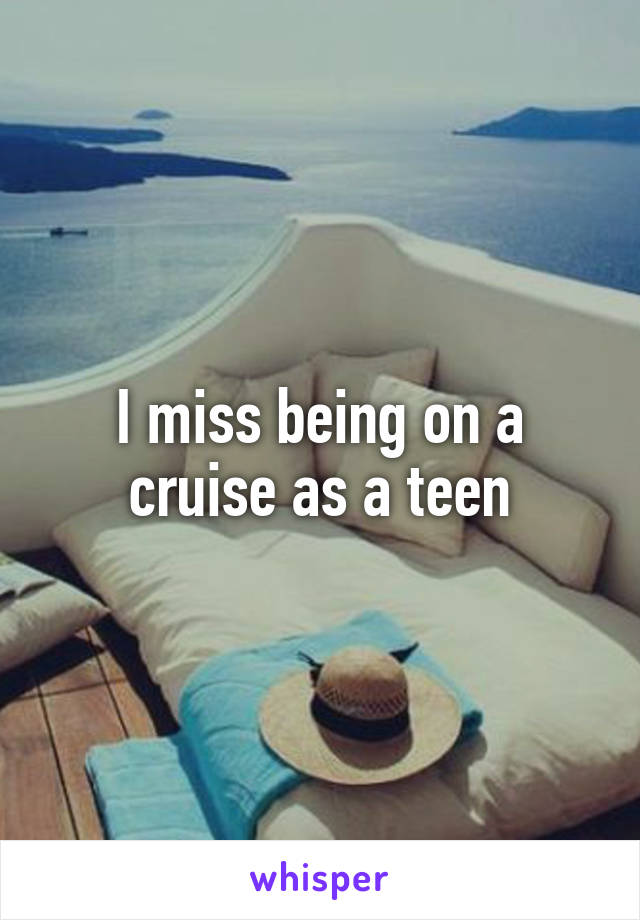 I miss being on a cruise as a teen